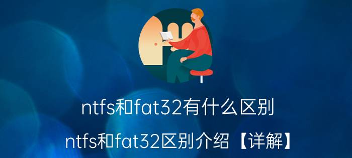 ntfs和fat32有什么区别 ntfs和fat32区别介绍【详解】